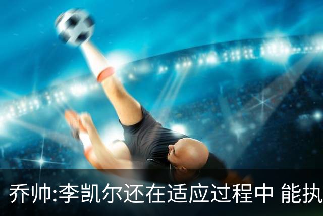 乔帅:李凯尔还在适应过程中 能执教他真的很棒